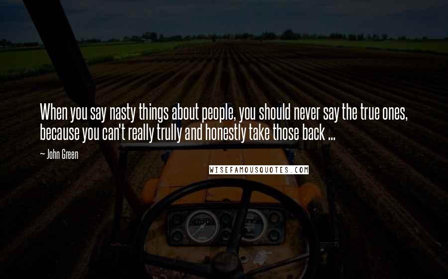 John Green Quotes: When you say nasty things about people, you should never say the true ones, because you can't really trully and honestly take those back ...