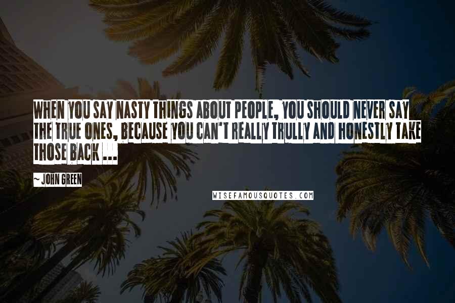 John Green Quotes: When you say nasty things about people, you should never say the true ones, because you can't really trully and honestly take those back ...