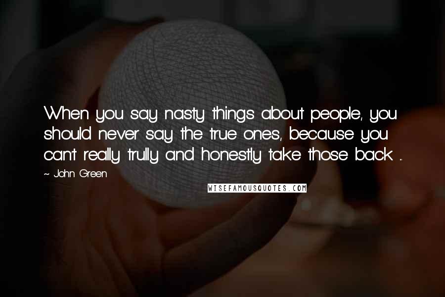 John Green Quotes: When you say nasty things about people, you should never say the true ones, because you can't really trully and honestly take those back ...