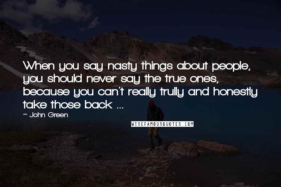 John Green Quotes: When you say nasty things about people, you should never say the true ones, because you can't really trully and honestly take those back ...