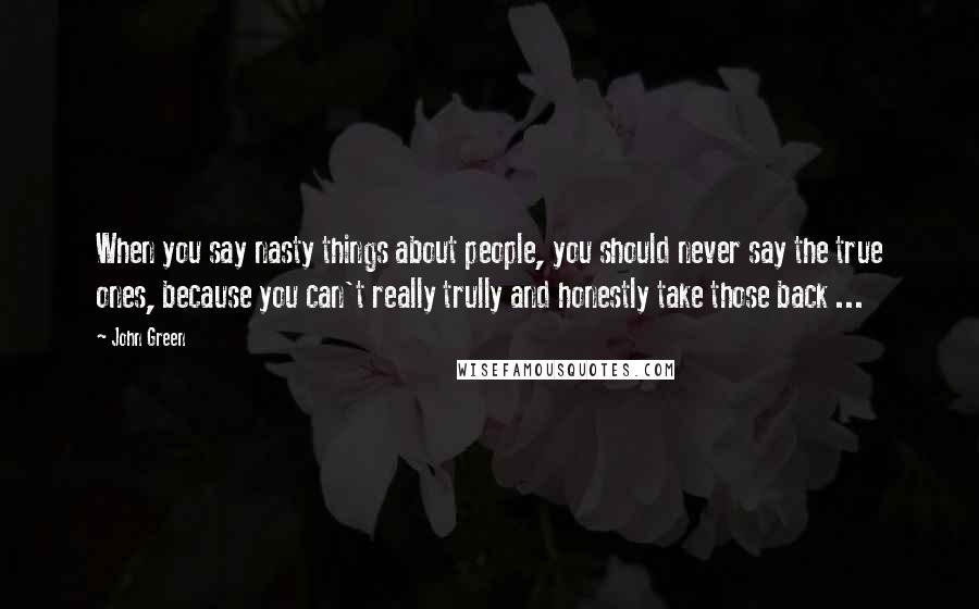 John Green Quotes: When you say nasty things about people, you should never say the true ones, because you can't really trully and honestly take those back ...