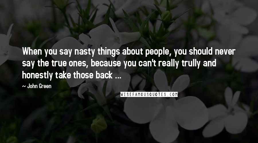 John Green Quotes: When you say nasty things about people, you should never say the true ones, because you can't really trully and honestly take those back ...