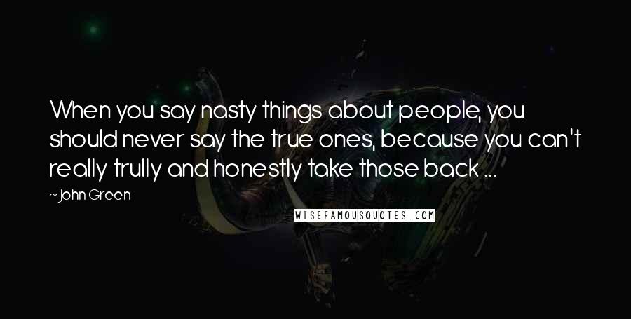 John Green Quotes: When you say nasty things about people, you should never say the true ones, because you can't really trully and honestly take those back ...