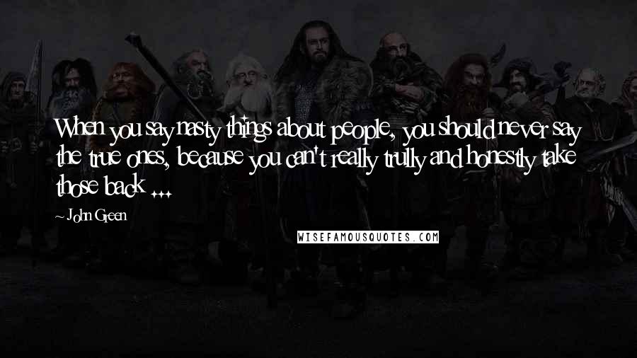 John Green Quotes: When you say nasty things about people, you should never say the true ones, because you can't really trully and honestly take those back ...