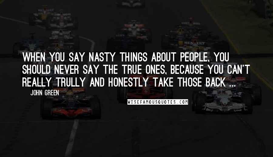 John Green Quotes: When you say nasty things about people, you should never say the true ones, because you can't really trully and honestly take those back ...