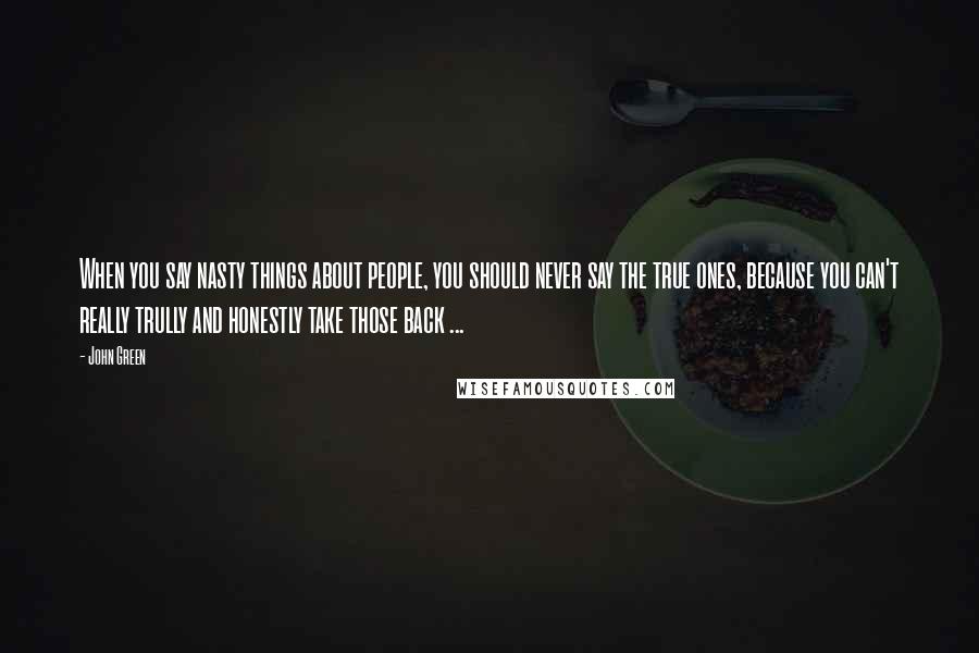 John Green Quotes: When you say nasty things about people, you should never say the true ones, because you can't really trully and honestly take those back ...