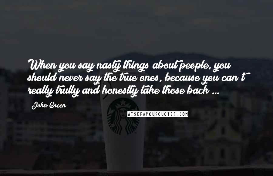 John Green Quotes: When you say nasty things about people, you should never say the true ones, because you can't really trully and honestly take those back ...
