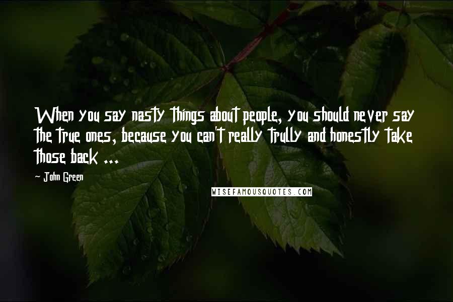 John Green Quotes: When you say nasty things about people, you should never say the true ones, because you can't really trully and honestly take those back ...