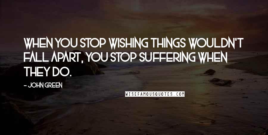 John Green Quotes: When you stop wishing things wouldn't fall apart, you stop suffering when they do.
