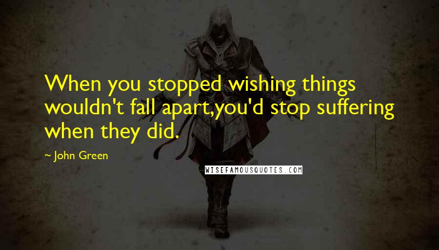 John Green Quotes: When you stopped wishing things wouldn't fall apart,you'd stop suffering when they did.