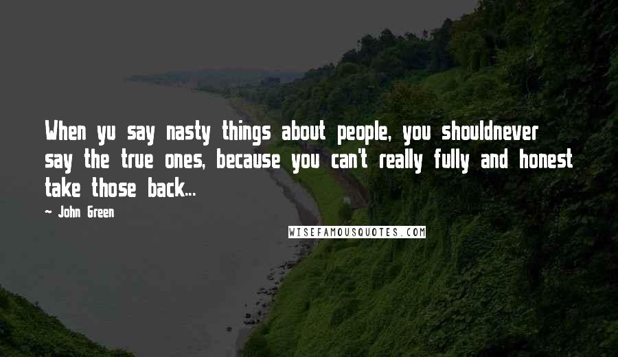 John Green Quotes: When yu say nasty things about people, you shouldnever say the true ones, because you can't really fully and honest take those back...