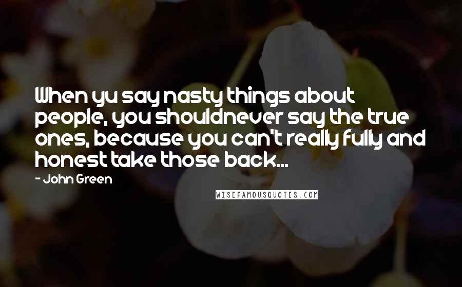 John Green Quotes: When yu say nasty things about people, you shouldnever say the true ones, because you can't really fully and honest take those back...