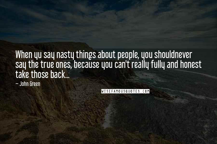 John Green Quotes: When yu say nasty things about people, you shouldnever say the true ones, because you can't really fully and honest take those back...