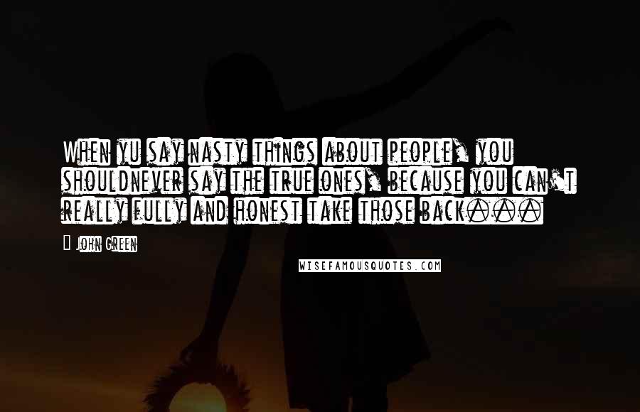 John Green Quotes: When yu say nasty things about people, you shouldnever say the true ones, because you can't really fully and honest take those back...