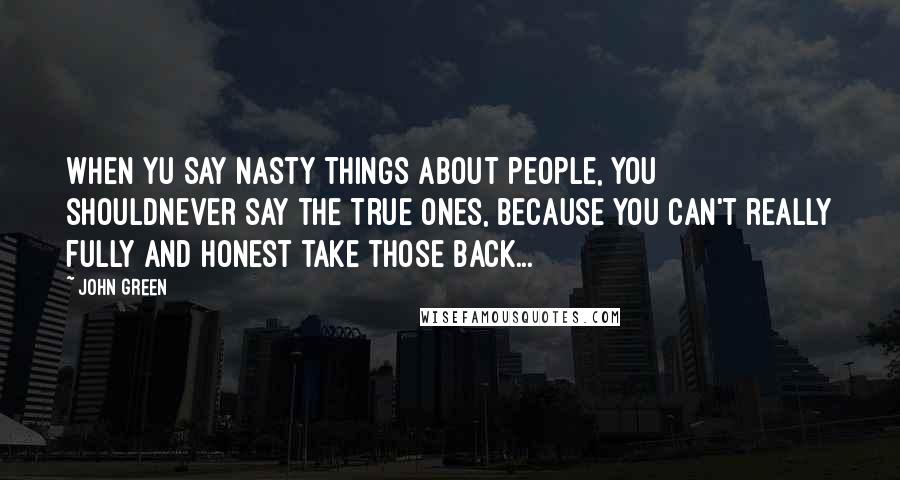 John Green Quotes: When yu say nasty things about people, you shouldnever say the true ones, because you can't really fully and honest take those back...