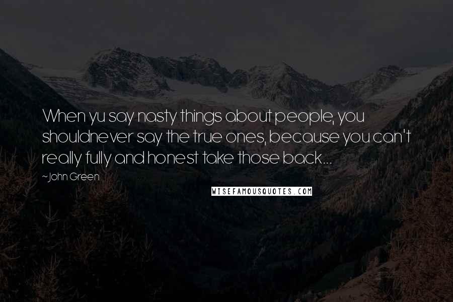 John Green Quotes: When yu say nasty things about people, you shouldnever say the true ones, because you can't really fully and honest take those back...