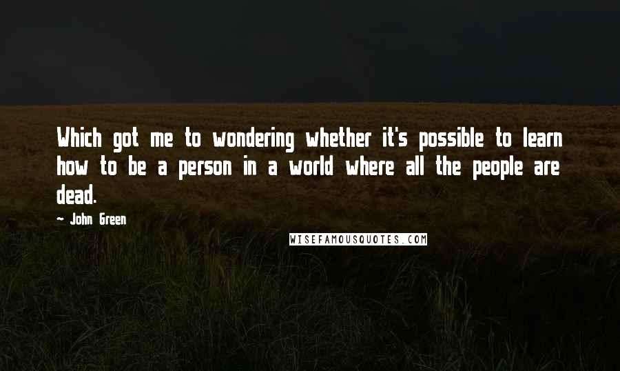 John Green Quotes: Which got me to wondering whether it's possible to learn how to be a person in a world where all the people are dead.