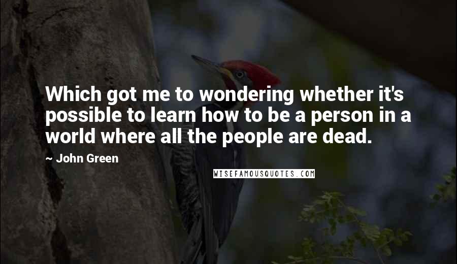 John Green Quotes: Which got me to wondering whether it's possible to learn how to be a person in a world where all the people are dead.