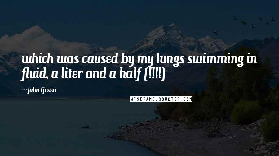 John Green Quotes: which was caused by my lungs swimming in fluid, a liter and a half (!!!!)