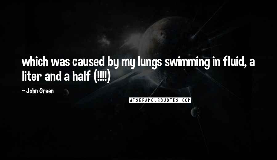 John Green Quotes: which was caused by my lungs swimming in fluid, a liter and a half (!!!!)