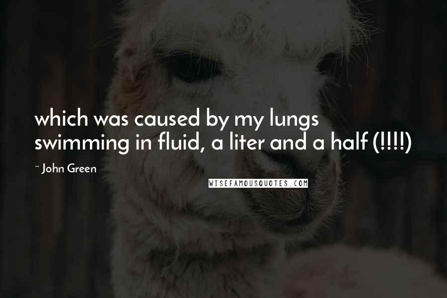 John Green Quotes: which was caused by my lungs swimming in fluid, a liter and a half (!!!!)