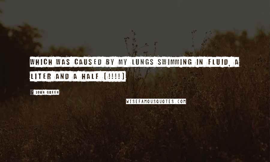 John Green Quotes: which was caused by my lungs swimming in fluid, a liter and a half (!!!!)