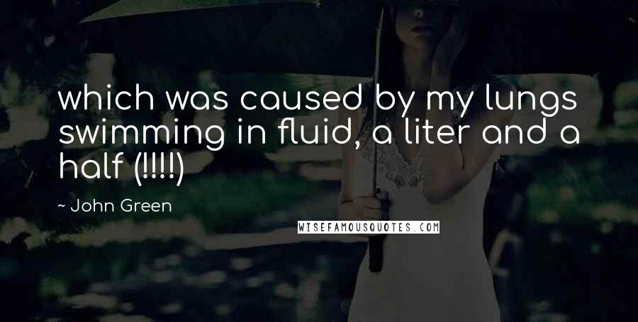 John Green Quotes: which was caused by my lungs swimming in fluid, a liter and a half (!!!!)