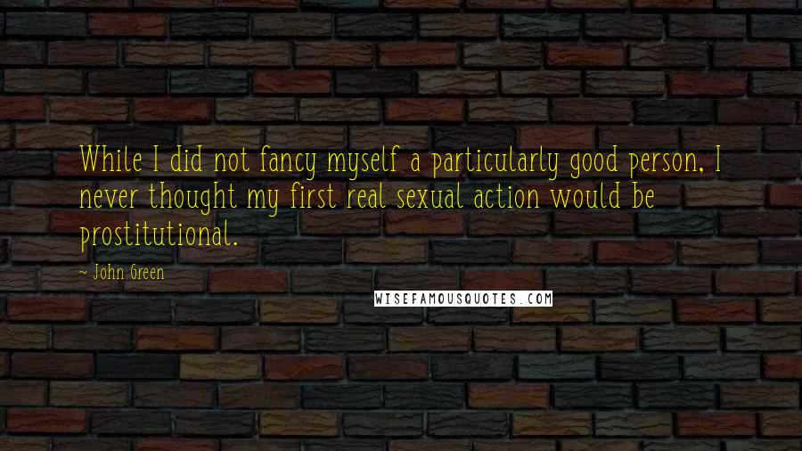 John Green Quotes: While I did not fancy myself a particularly good person, I never thought my first real sexual action would be prostitutional.