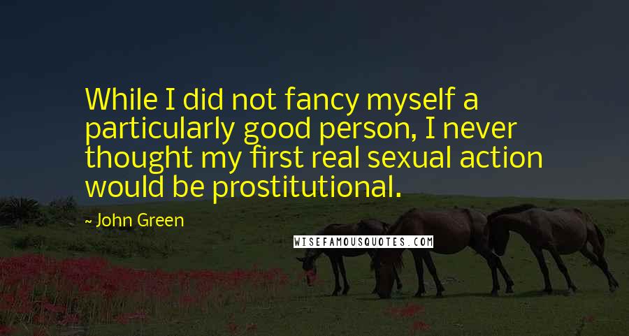 John Green Quotes: While I did not fancy myself a particularly good person, I never thought my first real sexual action would be prostitutional.