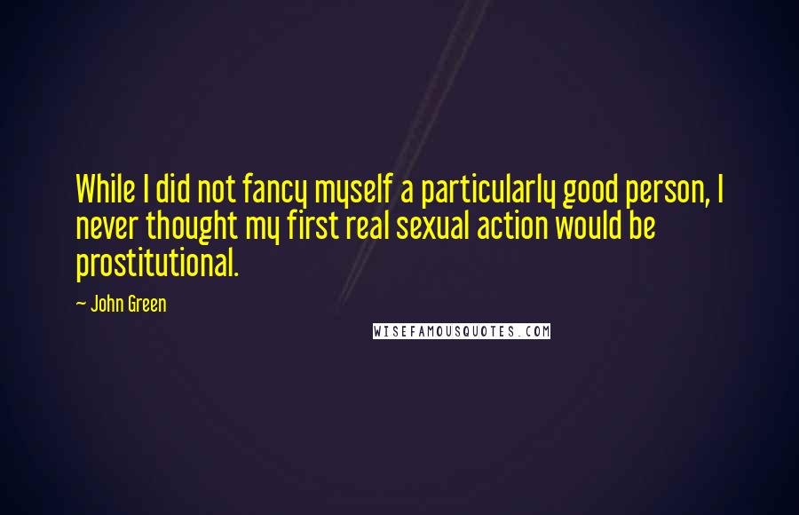 John Green Quotes: While I did not fancy myself a particularly good person, I never thought my first real sexual action would be prostitutional.