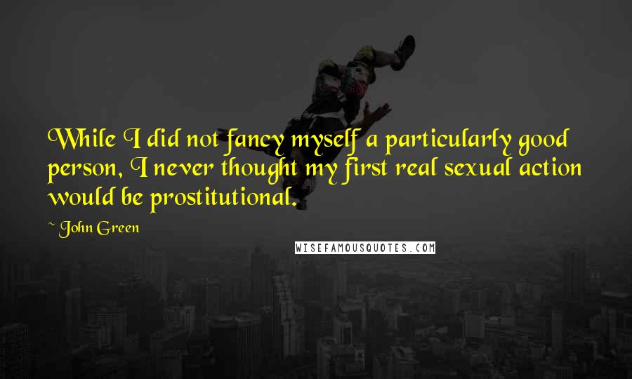 John Green Quotes: While I did not fancy myself a particularly good person, I never thought my first real sexual action would be prostitutional.