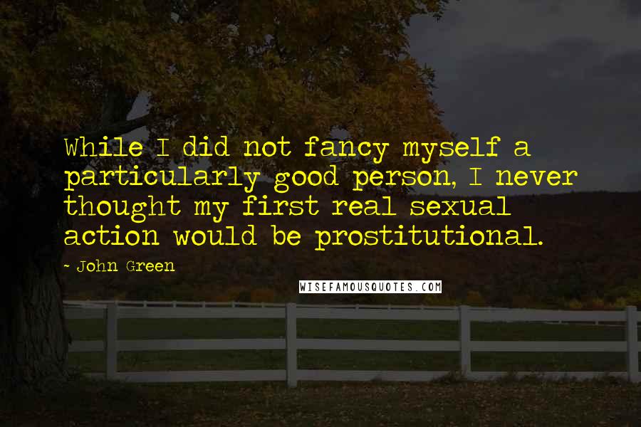 John Green Quotes: While I did not fancy myself a particularly good person, I never thought my first real sexual action would be prostitutional.