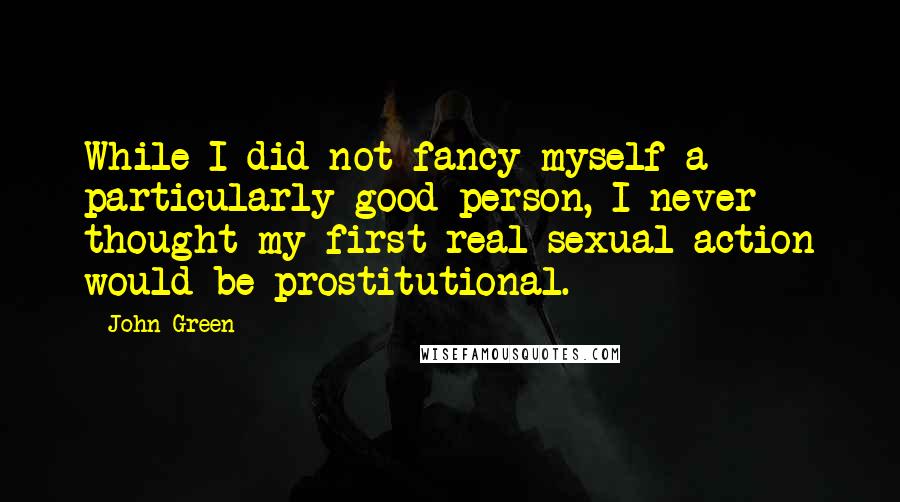 John Green Quotes: While I did not fancy myself a particularly good person, I never thought my first real sexual action would be prostitutional.