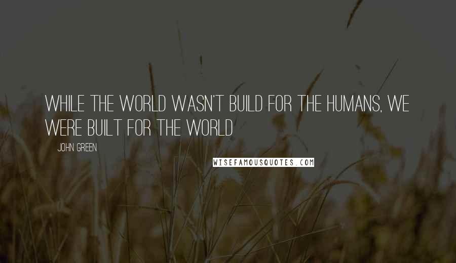 John Green Quotes: While the world wasn't build for the humans, we were built for the world