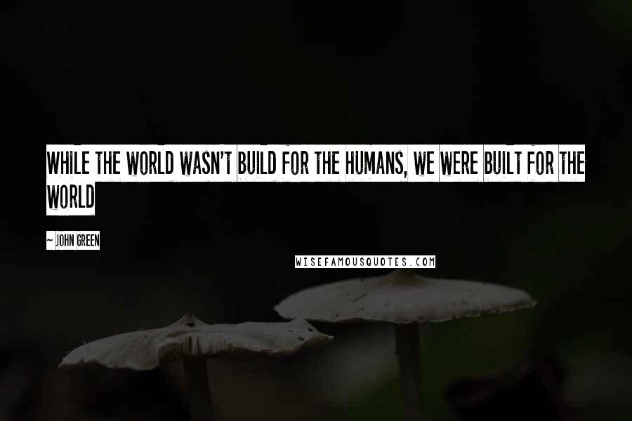 John Green Quotes: While the world wasn't build for the humans, we were built for the world