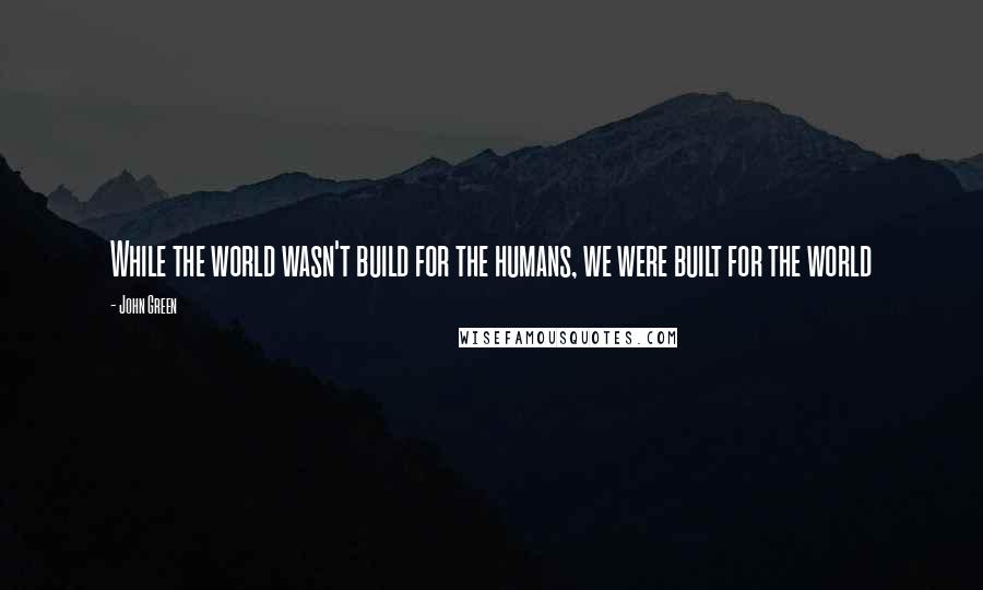 John Green Quotes: While the world wasn't build for the humans, we were built for the world