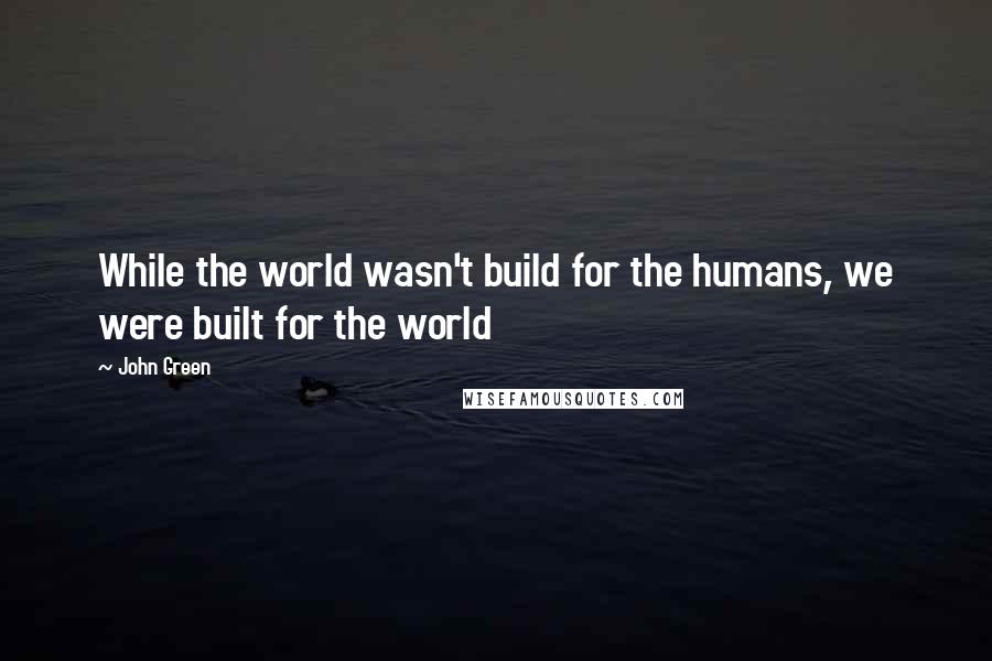 John Green Quotes: While the world wasn't build for the humans, we were built for the world