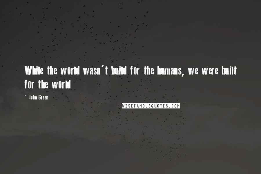 John Green Quotes: While the world wasn't build for the humans, we were built for the world