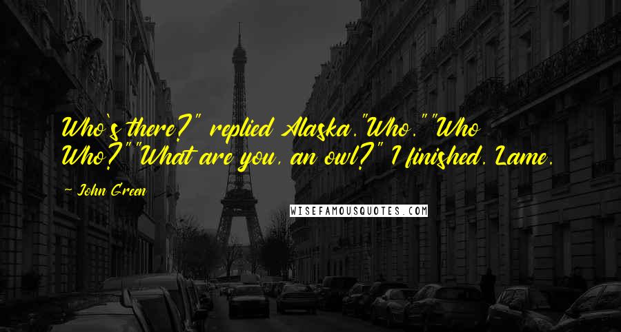 John Green Quotes: Who's there?" replied Alaska."Who.""Who Who?""What are you, an owl?" I finished. Lame.