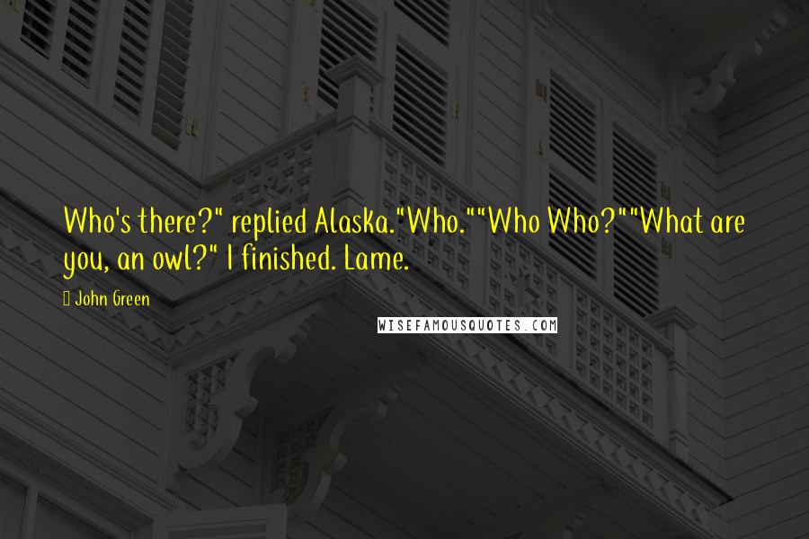 John Green Quotes: Who's there?" replied Alaska."Who.""Who Who?""What are you, an owl?" I finished. Lame.