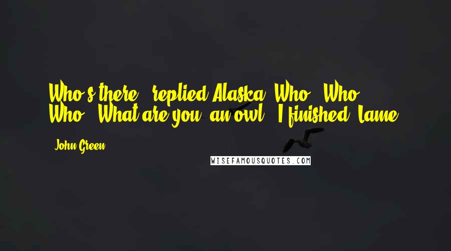 John Green Quotes: Who's there?" replied Alaska."Who.""Who Who?""What are you, an owl?" I finished. Lame.