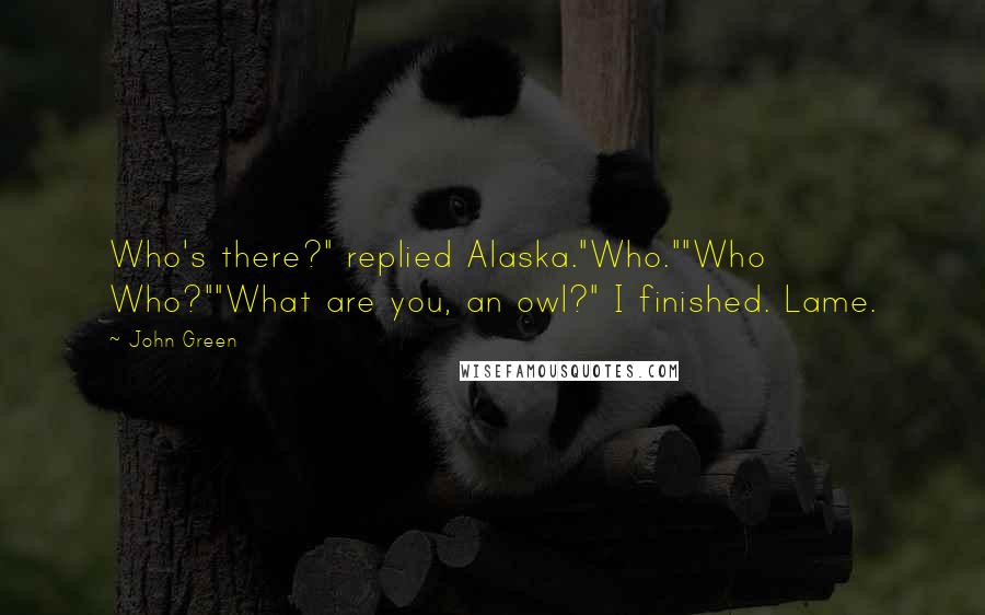 John Green Quotes: Who's there?" replied Alaska."Who.""Who Who?""What are you, an owl?" I finished. Lame.