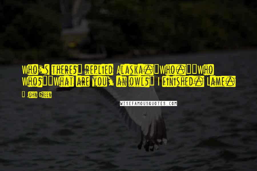 John Green Quotes: Who's there?" replied Alaska."Who.""Who Who?""What are you, an owl?" I finished. Lame.