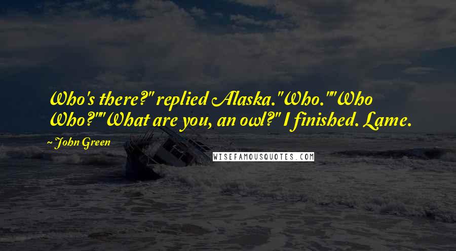 John Green Quotes: Who's there?" replied Alaska."Who.""Who Who?""What are you, an owl?" I finished. Lame.