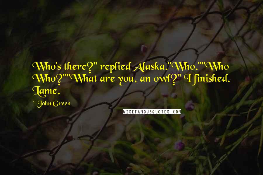 John Green Quotes: Who's there?" replied Alaska."Who.""Who Who?""What are you, an owl?" I finished. Lame.