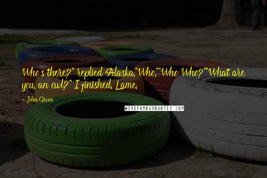 John Green Quotes: Who's there?" replied Alaska."Who.""Who Who?""What are you, an owl?" I finished. Lame.