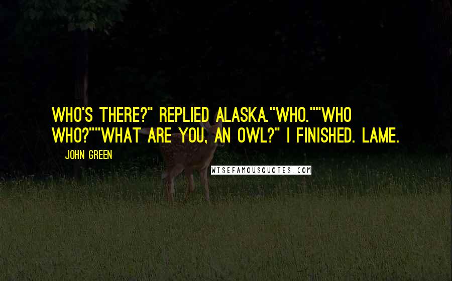John Green Quotes: Who's there?" replied Alaska."Who.""Who Who?""What are you, an owl?" I finished. Lame.