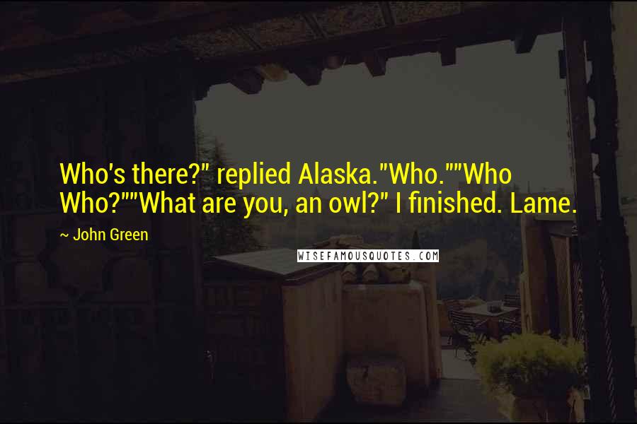 John Green Quotes: Who's there?" replied Alaska."Who.""Who Who?""What are you, an owl?" I finished. Lame.