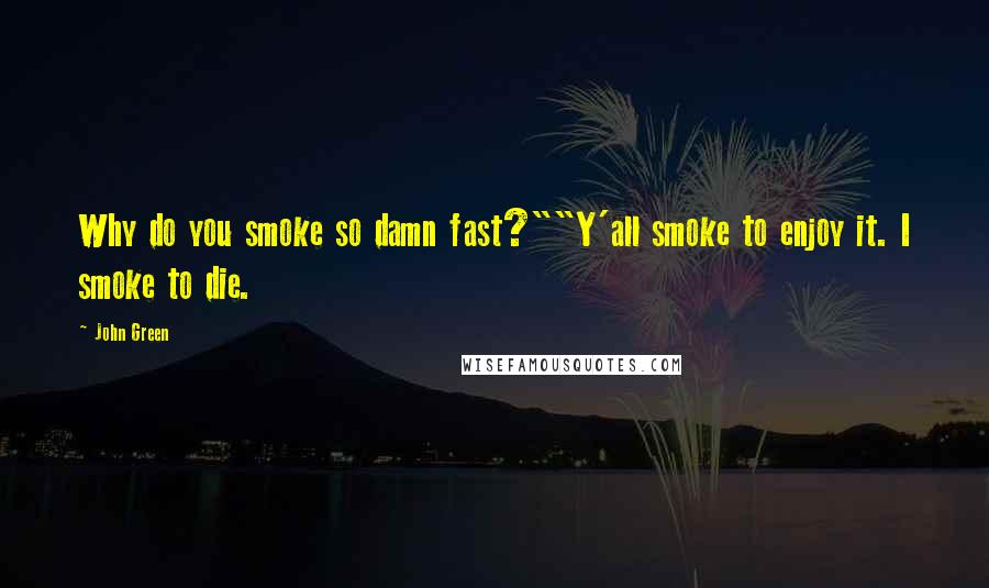 John Green Quotes: Why do you smoke so damn fast?""Y'all smoke to enjoy it. I smoke to die.