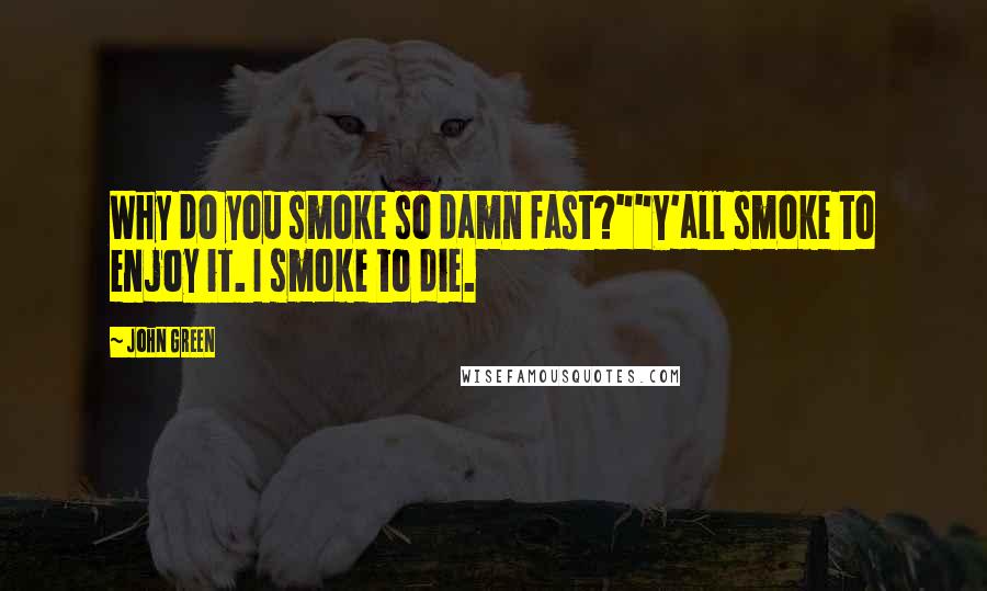 John Green Quotes: Why do you smoke so damn fast?""Y'all smoke to enjoy it. I smoke to die.